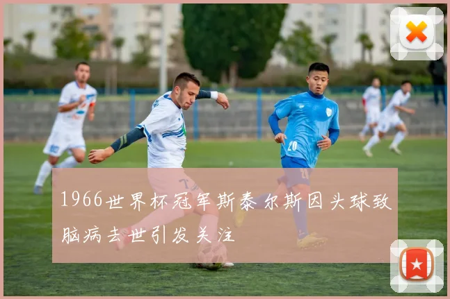 1966世界杯冠军斯泰尔斯因头球致脑病去世引发关注