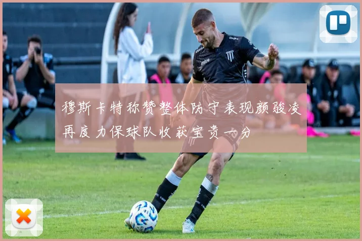 穆斯卡特称赞整体防守表现颜骏凌再度力保球队收获宝贵一分