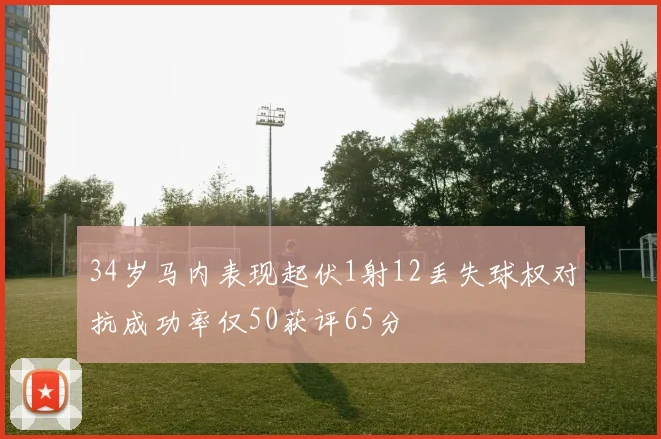 34岁马内表现起伏1射12丢失球权对抗成功率仅50获评65分