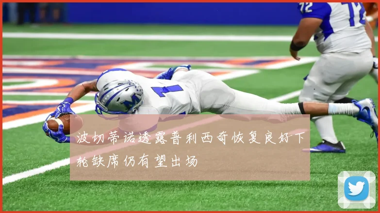 波切蒂诺透露普利西奇恢复良好下轮缺席仍有望出场