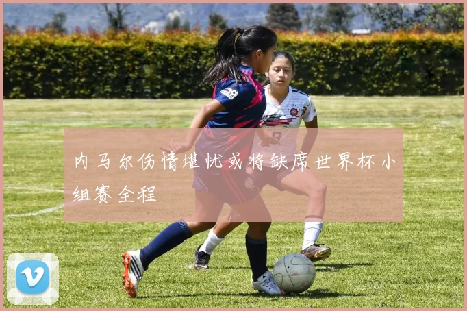 内马尔伤情堪忧或将缺席世界杯小组赛全程