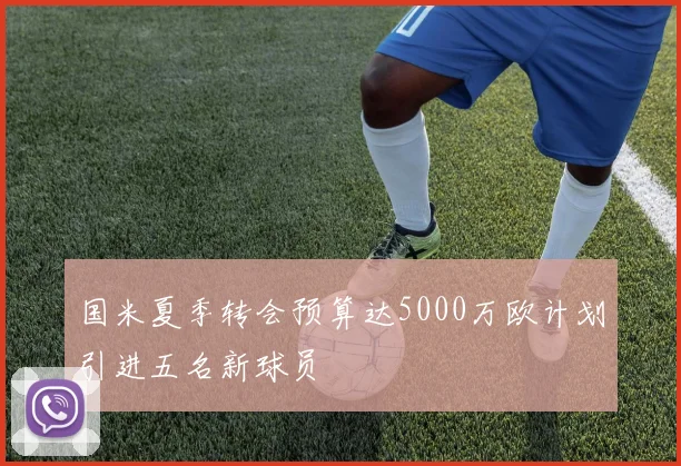 国米夏季转会预算达5000万欧计划引进五名新球员