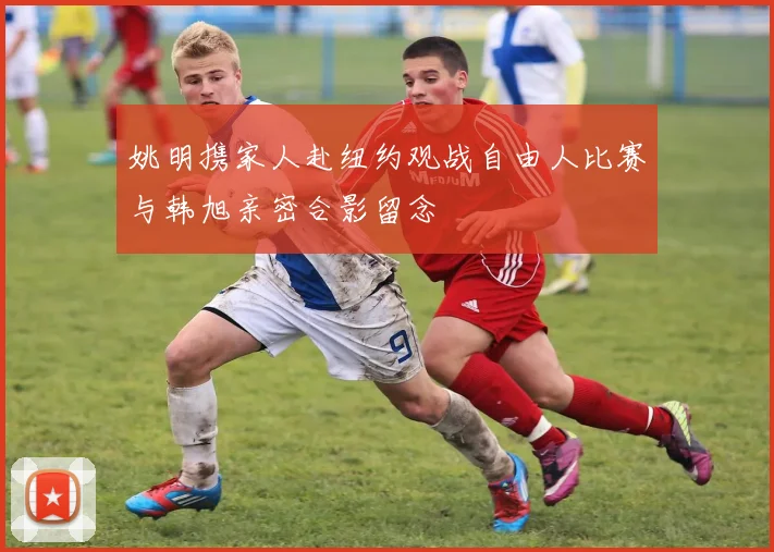 姚明携家人赴纽约观战自由人比赛与韩旭亲密合影留念