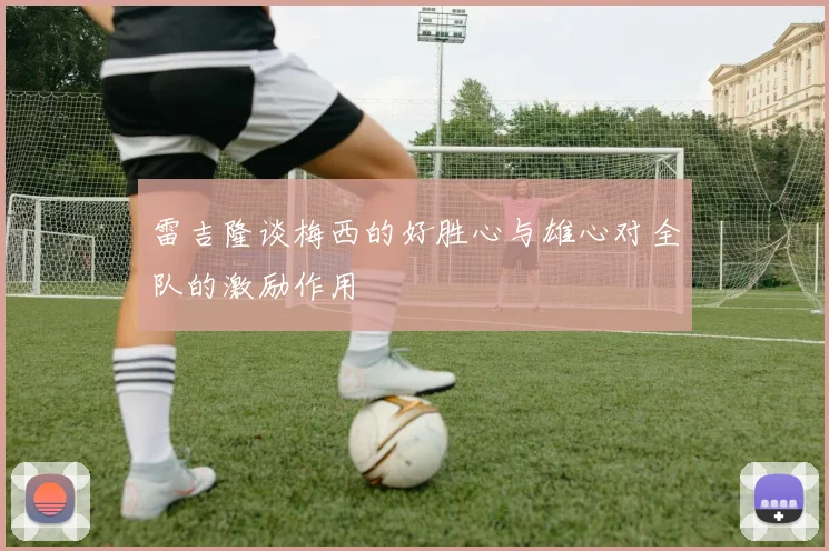 雷吉隆谈梅西的好胜心与雄心对全队的激励作用