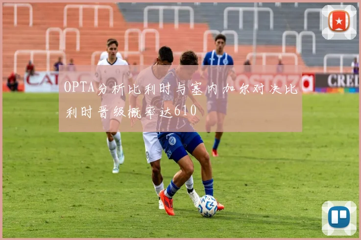 OPTA分析比利时与塞内加尔对决比利时晋级概率达610