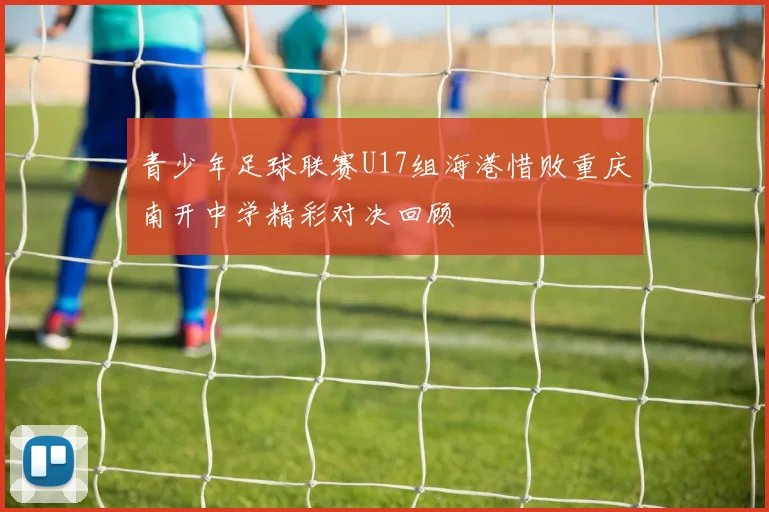 青少年足球联赛U17组海港惜败重庆南开中学精彩对决回顾