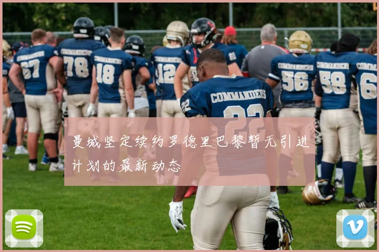 曼城坚定续约罗德里巴黎暂无引进计划的最新动态