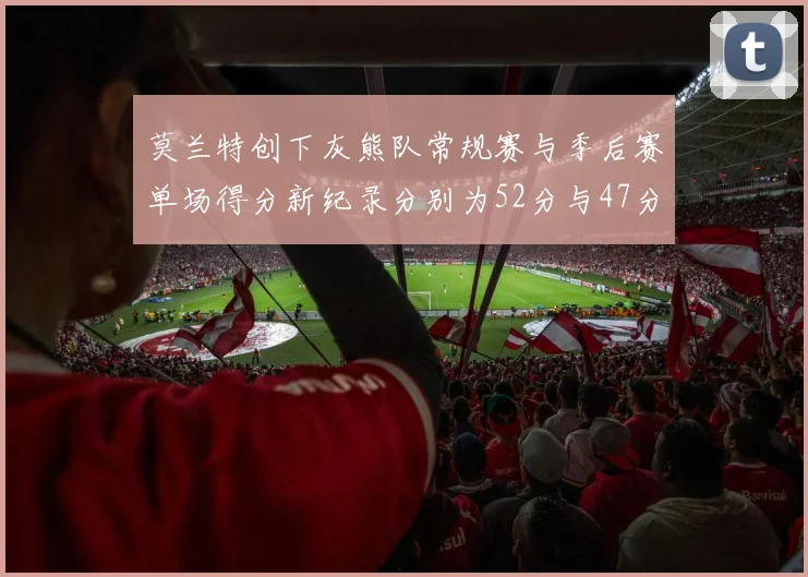 莫兰特创下灰熊队常规赛与季后赛单场得分新纪录分别为52分与47分
