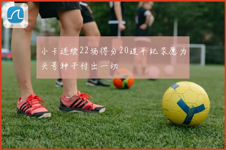 小卡连续22场得分20追平纪录愿为头号种子付出一切