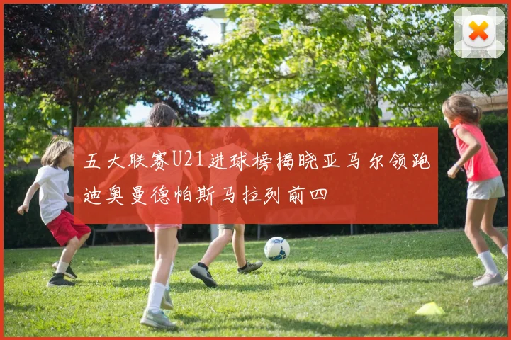 五大联赛U21进球榜揭晓亚马尔领跑迪奥曼德帕斯马拉列前四