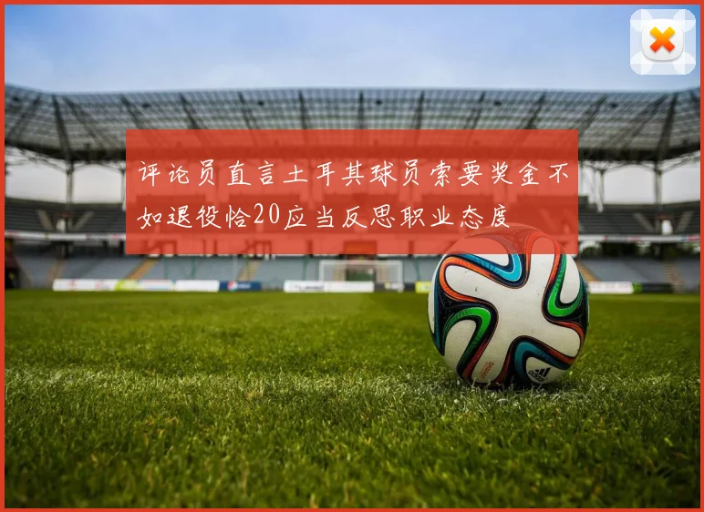 评论员直言土耳其球员索要奖金不如退役恰20应当反思职业态度