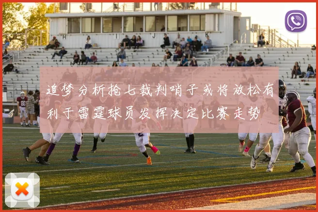 追梦分析抢七裁判哨子或将放松有利于雷霆球员发挥决定比赛走势
