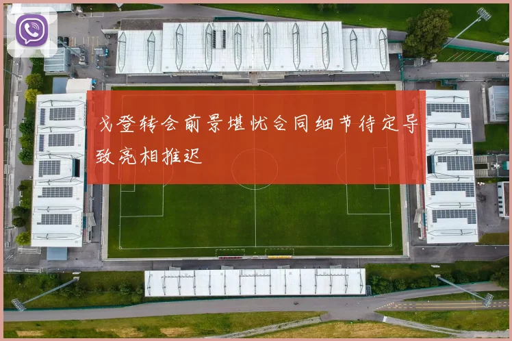 戈登转会前景堪忧合同细节待定导致亮相推迟