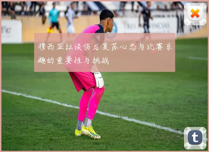 穆西亚拉谈伤后复苏心态与比赛乐趣的重要性与挑战