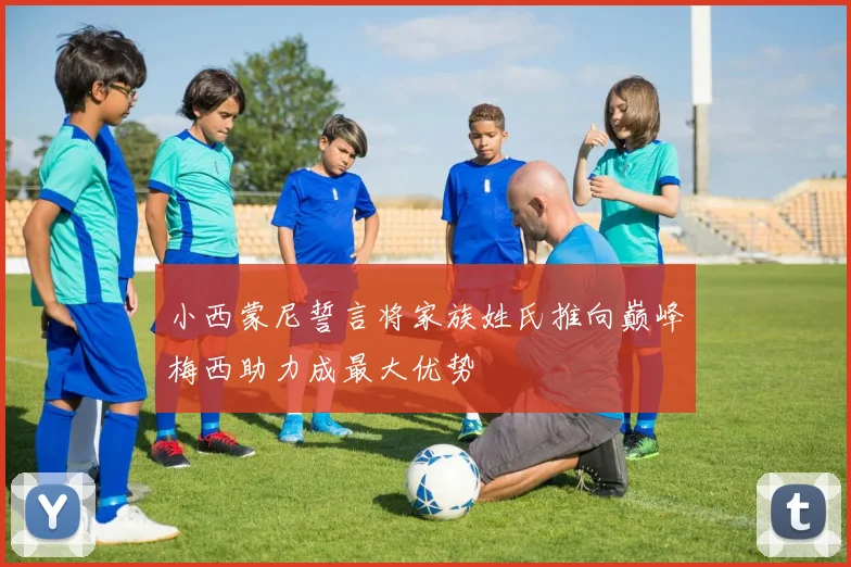 小西蒙尼誓言将家族姓氏推向巅峰梅西助力成最大优势