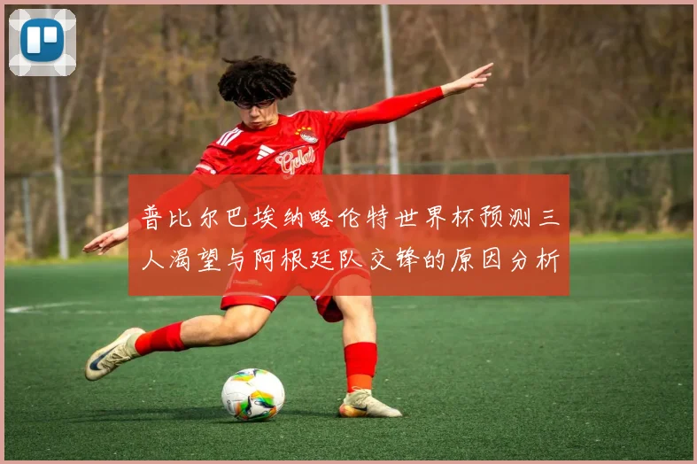 普比尔巴埃纳略伦特世界杯预测三人渴望与阿根廷队交锋的原因分析
