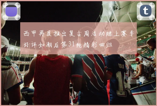 西甲再度推出复古周活动继上赛季好评如潮后第31轮精彩回归