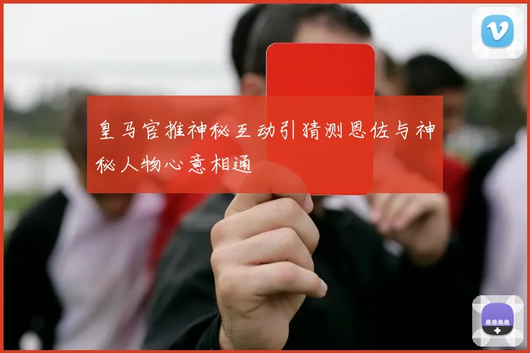 皇马官推神秘互动引猜测恩佐与神秘人物心意相通