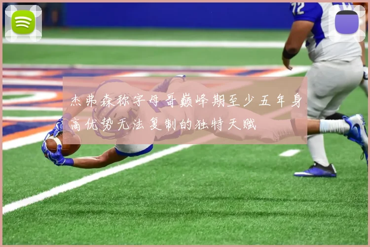 杰弗森称字母哥巅峰期至少五年身高优势无法复制的独特天赋