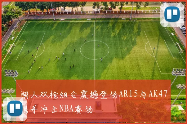 湖人双枪组合震撼登场AR15与AK47携手冲击NBA赛场