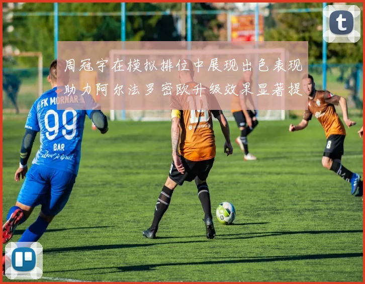 周冠宇在模拟排位中展现出色表现助力阿尔法罗密欧升级效果显著提升