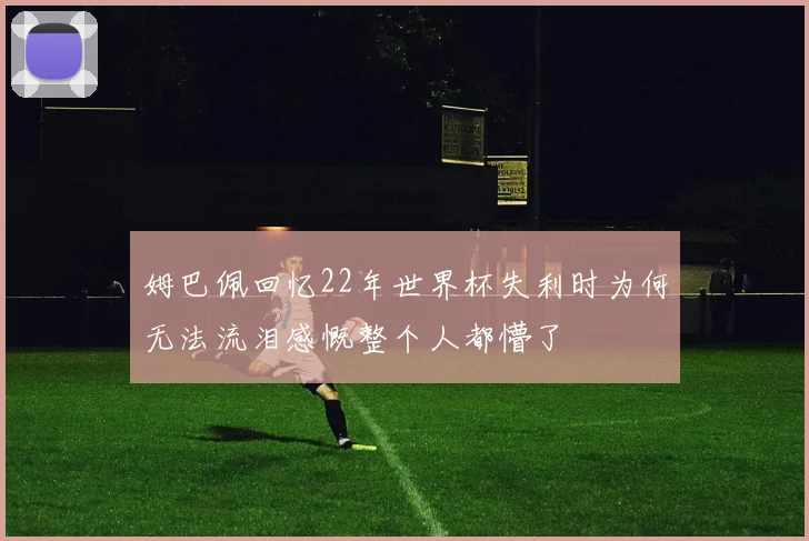 姆巴佩回忆22年世界杯失利时为何无法流泪感慨整个人都懵了