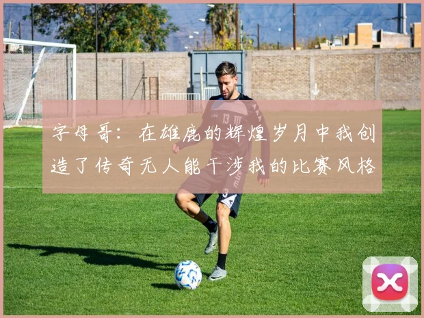 字母哥：在雄鹿的辉煌岁月中我创造了传奇无人能干涉我的比赛风格
