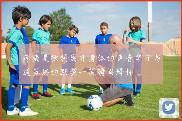 疼痛是软弱离开身体的声音华子与道苏姆的默契一笑瞬间释怀