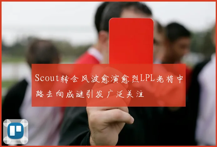 Scout转会风波愈演愈烈LPL老将中路去向成谜引发广泛关注