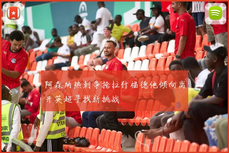 阿森纳热刺争抢拉什福德他倾向离开英超寻找新挑战