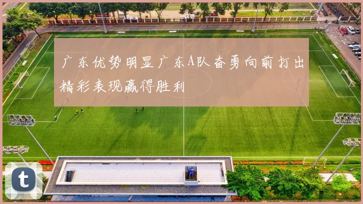 广东优势明显广东A队奋勇向前打出精彩表现赢得胜利