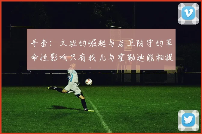手套：文班的崛起与后卫防守的革命性影响只有我儿与霍勒迪能相提并论