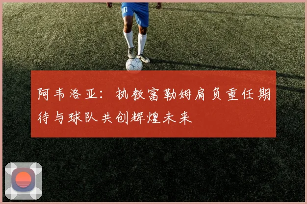 阿韦洛亚：执教富勒姆肩负重任期待与球队共创辉煌未来