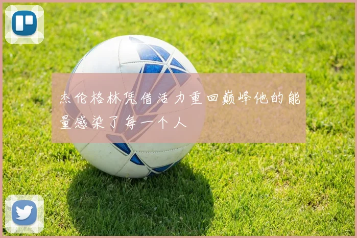 杰伦格林凭借活力重回巅峰他的能量感染了每一个人