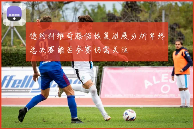 德约科维奇膝伤恢复进展分析年终总决赛能否参赛仍需关注