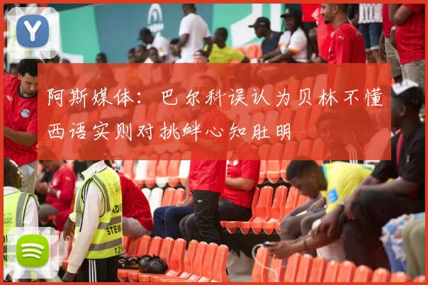 阿斯媒体：巴尔科误认为贝林不懂西语实则对挑衅心知肚明