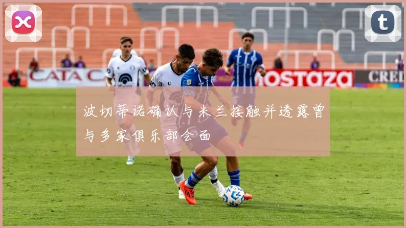 波切蒂诺确认与米兰接触并透露曾与多家俱乐部会面