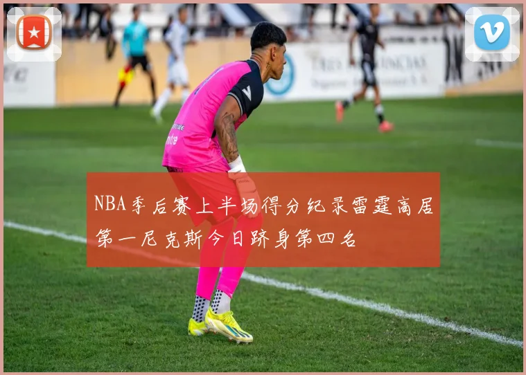 NBA季后赛上半场得分纪录雷霆高居第一尼克斯今日跻身第四名