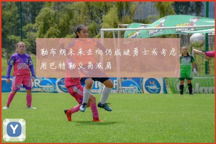 勒布朗未来去向仍成谜勇士或考虑用巴特勒交易浓眉