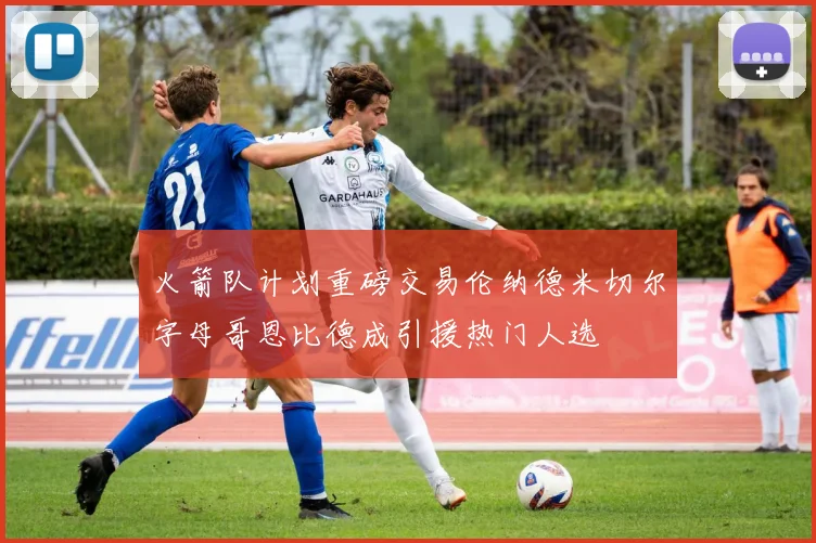 火箭队计划重磅交易伦纳德米切尔字母哥恩比德成引援热门人选