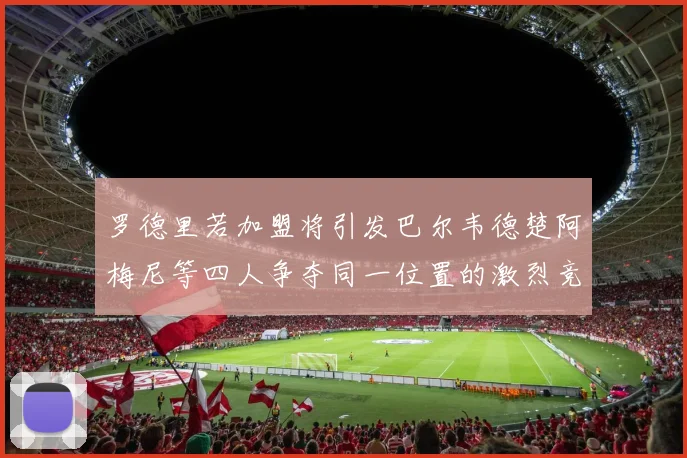 罗德里若加盟将引发巴尔韦德楚阿梅尼等四人争夺同一位置的激烈竞争