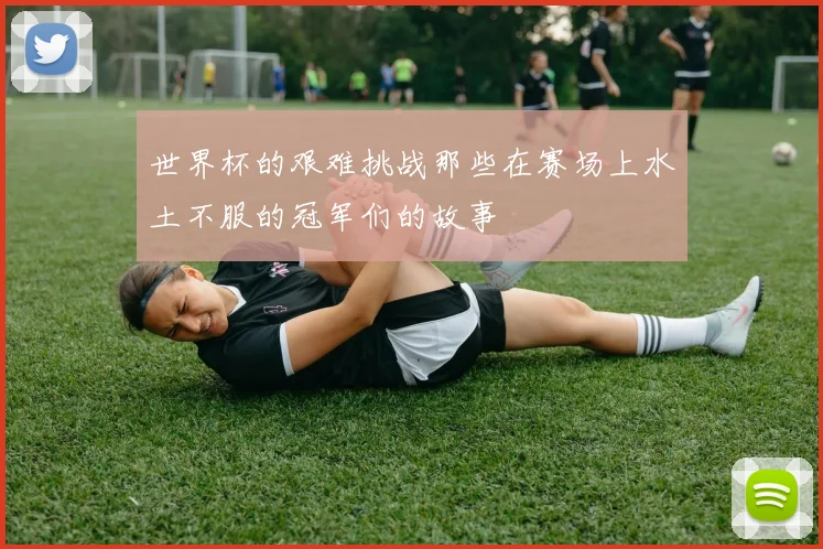 世界杯的艰难挑战那些在赛场上水土不服的冠军们的故事